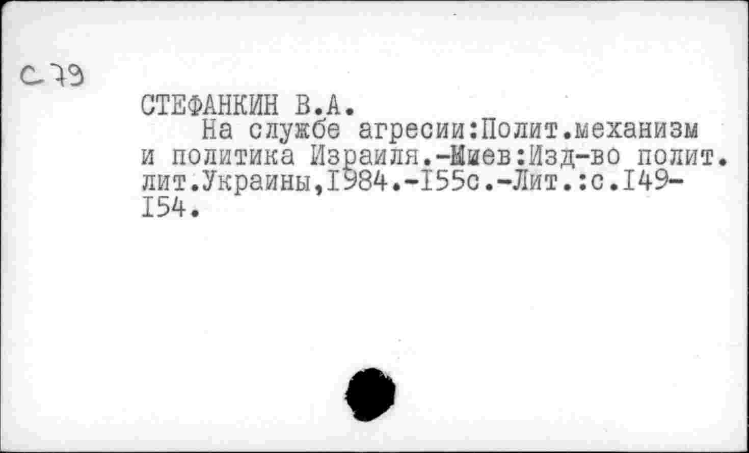 ﻿СТЕФАНКИН В.А.
На службе агресии:Полит.механизм и политика Израиля.-Киев:Изд-во полит, лит.Украины,1984.-155с.-Лит.:с.149-154.